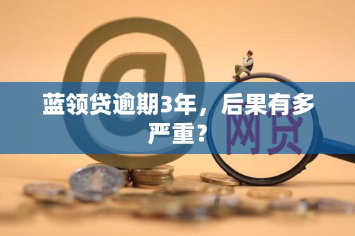 蓝领贷逾期3年 互联网金融逾期的深度后果